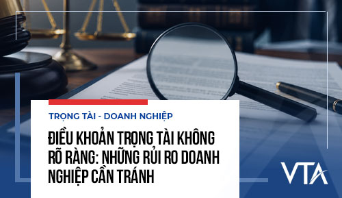 Điều khoản trọng tài không rõ ràng: Những rủi ro doanh nghiệp cần tránh