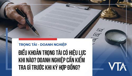 Điều khoản trọng tài có hiệu lực khi nào? Doanh nghiệp cần kiểm tra gì trước khi ký hợp đồng?