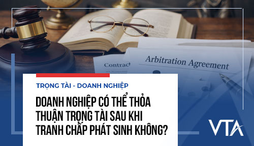 Doanh nghiệp có thể thỏa thuận trọng tài sau khi tranh chấp phát sinh không?