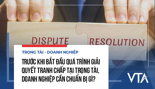 Trước khi bắt đầu quá trình giải quyết tranh chấp tại trọng tài, doanh nghiệp cần chuẩn bị gì?