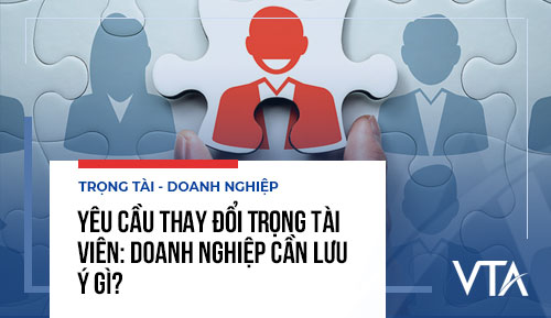 Yêu cầu thay đổi Trọng tài viên: Doanh nghiệp cần lưu ý gì?