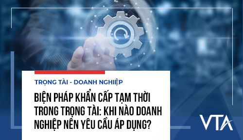 Biện pháp khẩn cấp tạm thời trong trọng tài: Khi nào doanh nghiệp nên yêu cầu áp dụng?