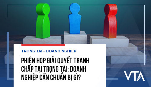 Phiên họp giải quyết tranh chấp tại trọng tài: Doanh nghiệp cần chuẩn bị gì?