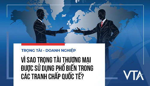 Vì sao trọng tài thương mại được sử dụng phổ biến trong các tranh chấp quốc tế?