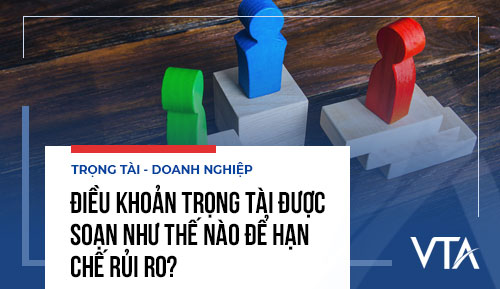 Điều khoản trọng tài được soạn như thế nào để hạn chế rủi ro?