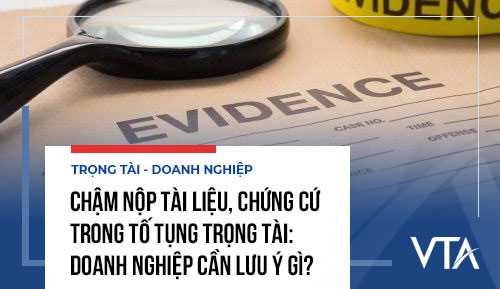 Chậm nộp tài liệu, chứng cứ trong tố tụng trọng tài: Doanh nghiệp cần lưu ý gì?