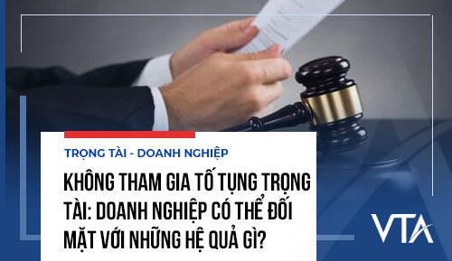 Không tham gia tố tụng trọng tài: Doanh nghiệp có thể đối mặt với những hệ quả gì?