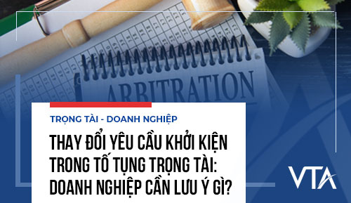 Thay đổi yêu cầu khởi kiện trong tố tụng trọng tài: Doanh nghiệp cần lưu ý gì?
