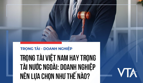 Trọng tài Việt Nam hay trọng tài nước ngoài: Doanh nghiệp nên lựa chọn như thế nào?