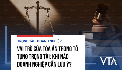Vai trò của Tòa án trong tố tụng trọng tài: Khi nào doanh nghiệp cần lưu ý?