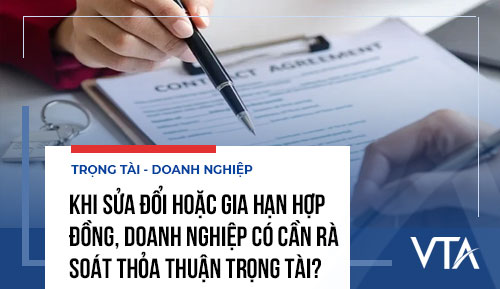 Khi sửa đổi hoặc gia hạn hợp đồng, doanh nghiệp có cần rà soát thỏa thuận trọng tài?