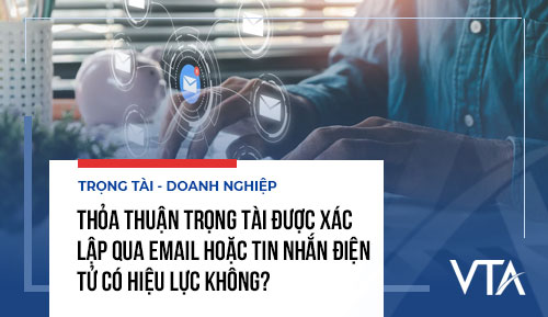 Thỏa thuận trọng tài được xác lập qua Email hoặc tin nhắn điện tử có hiệu lực không?