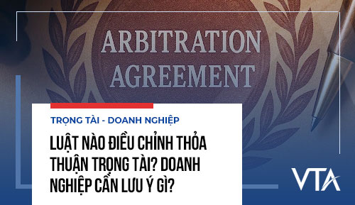 Luật nào điều chỉnh thỏa thuận trọng tài? Doanh nghiệp cần lưu ý gì?